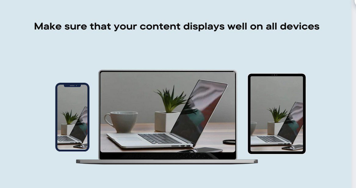 Make sure your content displays well on all devices and screen sizes, especially mobile.